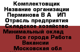 Комплектовщик › Название организации ­ Перминова В.А., ИП › Отрасль предприятия ­ Складское хозяйство › Минимальный оклад ­ 30 000 - Все города Работа » Вакансии   . Московская обл.,Железнодорожный г.